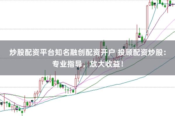炒股配资平台知名融创配资开户 投顾配资炒股：专业指导，放大收益！