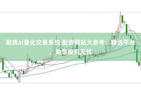 期货ai量化交易系统 配资网站大参考：精选平台，助您投资无忧