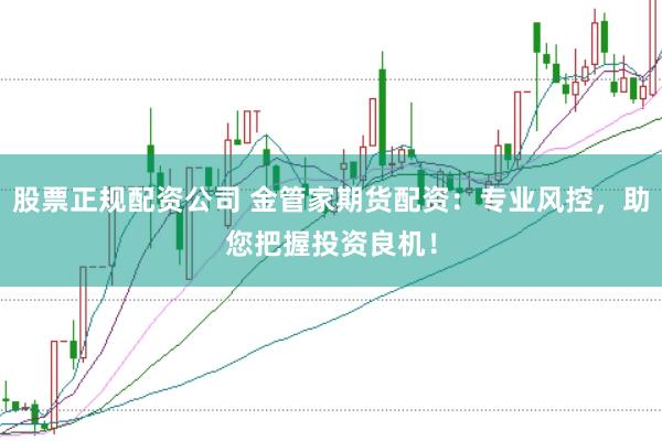 股票正规配资公司 金管家期货配资：专业风控，助您把握投资良机！