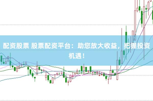 配资股票 股票配资平台：助您放大收益，把握投资机遇！