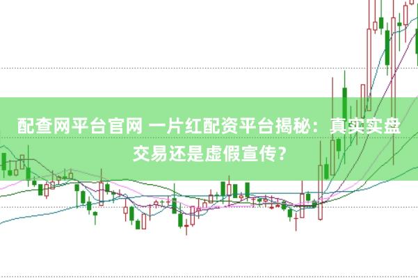 配查网平台官网 一片红配资平台揭秘：真实实盘交易还是虚假宣传？