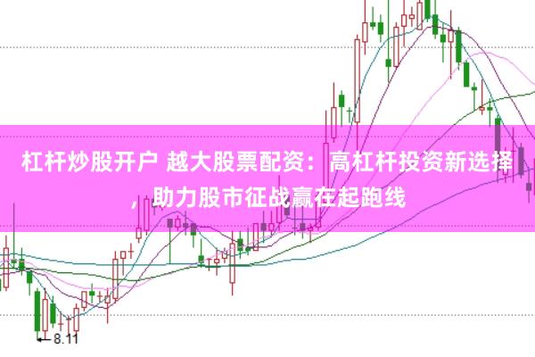杠杆炒股开户 越大股票配资：高杠杆投资新选择，助力股市征战赢在起跑线