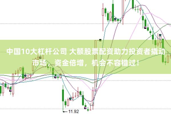 中国10大杠杆公司 大额股票配资助力投资者撬动市场，资金倍增，机会不容错过！