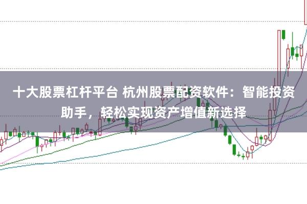 十大股票杠杆平台 杭州股票配资软件：智能投资助手，轻松实现资产增值新选择