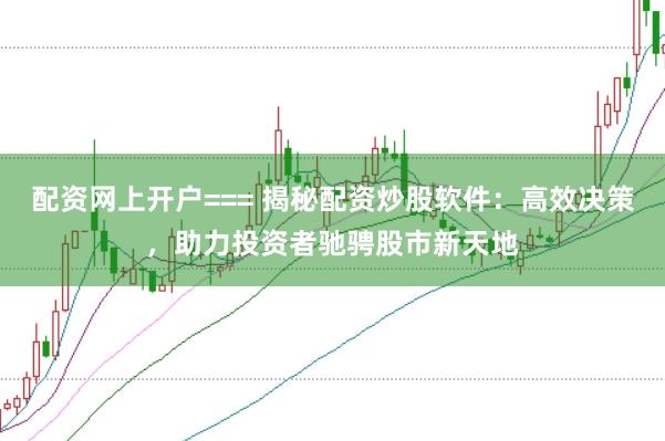 配资网上开户=== 揭秘配资炒股软件：高效决策，助力投资者驰骋股市新天地
