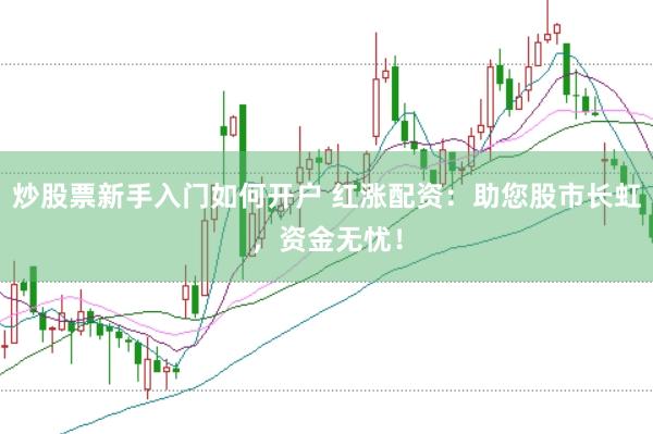 炒股票新手入门如何开户 红涨配资：助您股市长虹，资金无忧！