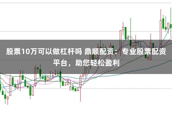 股票10万可以做杠杆吗 鼎顺配资：专业股票配资平台，助您轻松盈利