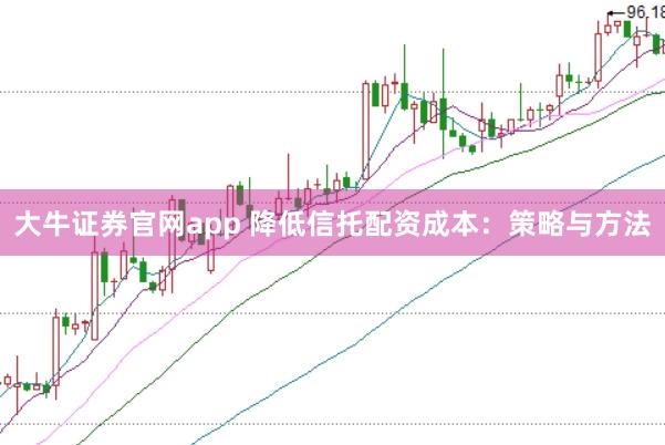 大牛证券官网app 降低信托配资成本：策略与方法