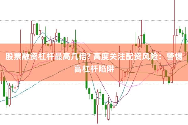 股票融资杠杆最高几倍? 高度关注配资风险：警惕高杠杆陷阱