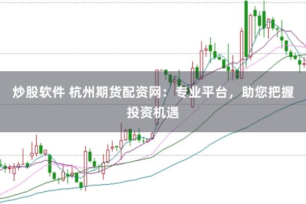 炒股软件 杭州期货配资网：专业平台，助您把握投资机遇