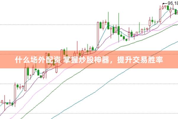 什么场外配资 掌握炒股神器，提升交易胜率