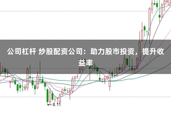 公司杠杆 炒股配资公司：助力股市投资，提升收益率