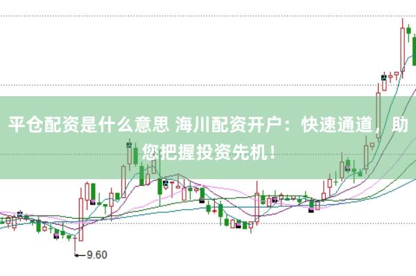 平仓配资是什么意思 海川配资开户：快速通道，助您把握投资先机！