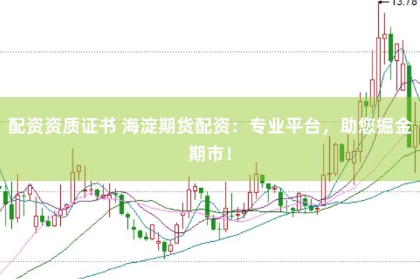 配资资质证书 海淀期货配资：专业平台，助您掘金期市！