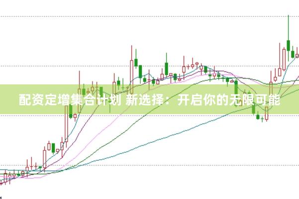 配资定增集合计划 新选择：开启你的无限可能