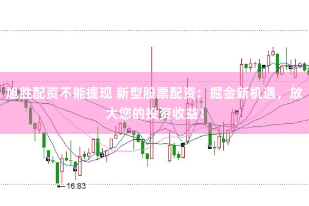 旭胜配资不能提现 新型股票配资：掘金新机遇，放大您的投资收益！