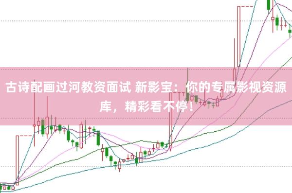 古诗配画过河教资面试 新影宝：你的专属影视资源库，精彩看不停！