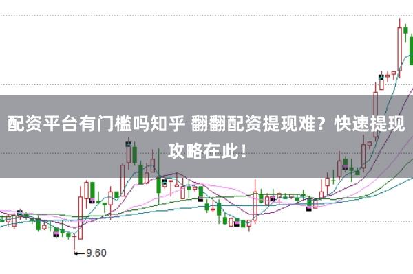 配资平台有门槛吗知乎 翻翻配资提现难？快速提现攻略在此！
