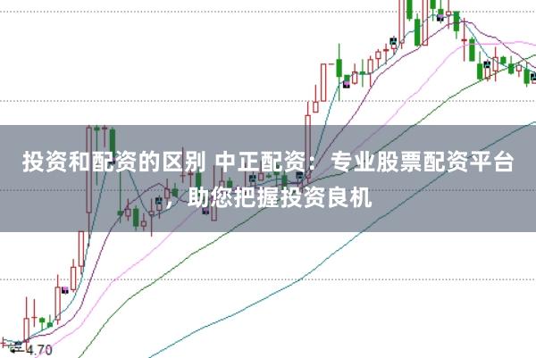 投资和配资的区别 中正配资：专业股票配资平台，助您把握投资良机