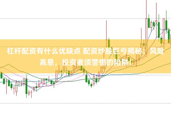 杠杆配资有什么优缺点 配资炒股巨亏揭秘：风险高悬，投资者须警惕的陷阱！