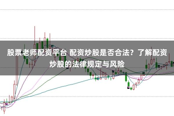 股票老师配资平台 配资炒股是否合法？了解配资炒股的法律规定与风险