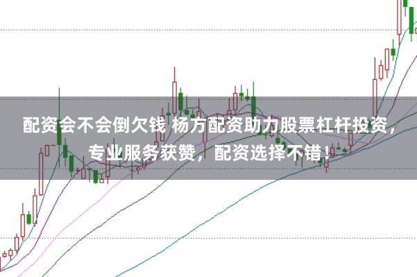 配资会不会倒欠钱 杨方配资助力股票杠杆投资，专业服务获赞，配资选择不错！