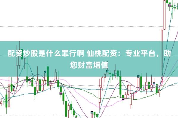 配资炒股是什么罪行啊 仙桃配资：专业平台，助您财富增值