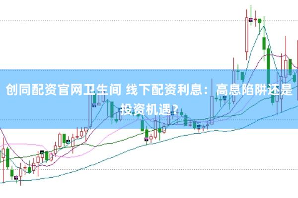 创同配资官网卫生间 线下配资利息：高息陷阱还是投资机遇？