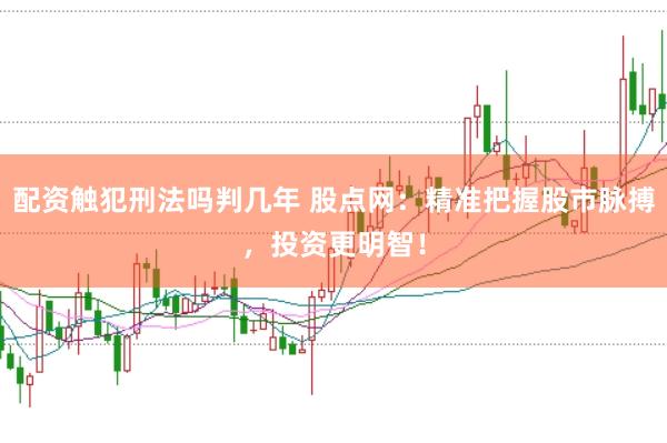 配资触犯刑法吗判几年 股点网：精准把握股市脉搏，投资更明智！