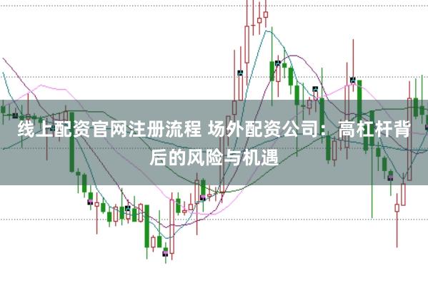 线上配资官网注册流程 场外配资公司：高杠杆背后的风险与机遇