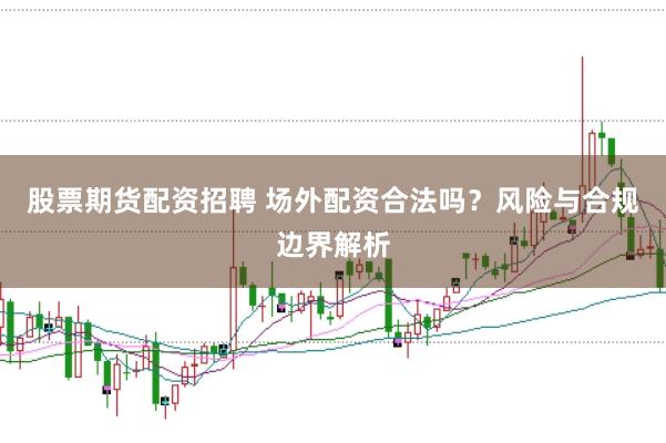 股票期货配资招聘 场外配资合法吗？风险与合规边界解析