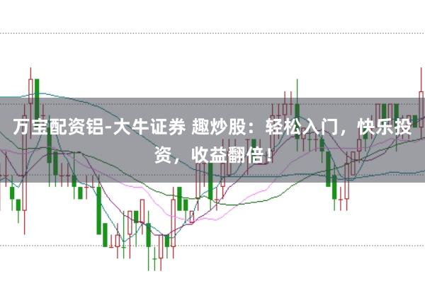 万宝配资铝-大牛证券 趣炒股：轻松入门，快乐投资，收益翻倍！