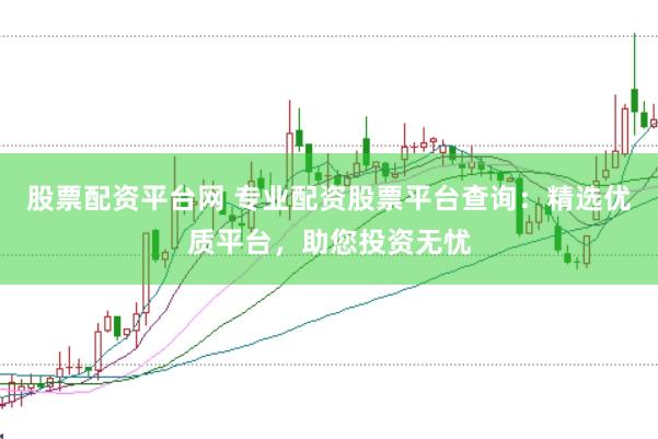 股票配资平台网 专业配资股票平台查询：精选优质平台，助您投资无忧