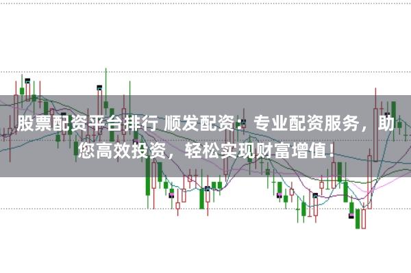 股票配资平台排行 顺发配资：专业配资服务，助您高效投资，轻松实现财富增值！