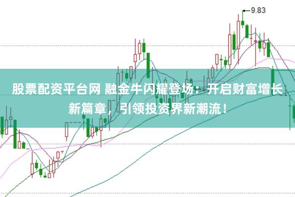 股票配资平台网 融金牛闪耀登场：开启财富增长新篇章，引领投资界新潮流！