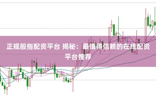 正规股指配资平台 揭秘：最值得信赖的在线配资平台推荐
