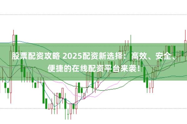 股票配资攻略 2025配资新选择：高效、安全、便捷的在线配资平台来袭！