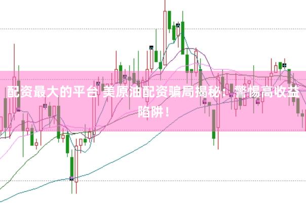 配资最大的平台 美原油配资骗局揭秘：警惕高收益陷阱！