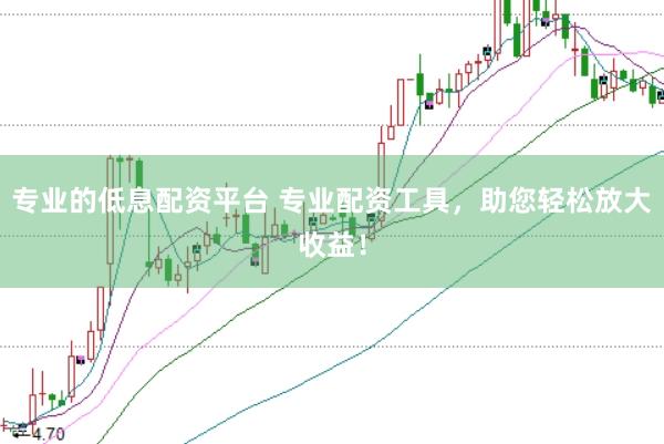 专业的低息配资平台 专业配资工具，助您轻松放大收益！
