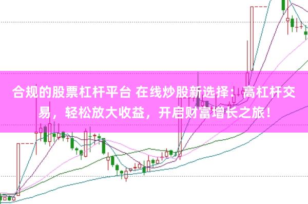 合规的股票杠杆平台 在线炒股新选择：高杠杆交易，轻松放大收益，开启财富增长之旅！