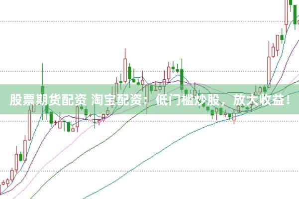 股票期货配资 淘宝配资：低门槛炒股，放大收益！