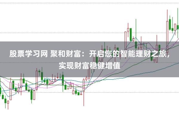 股票学习网 聚和财富：开启您的智能理财之旅，实现财富稳健增值