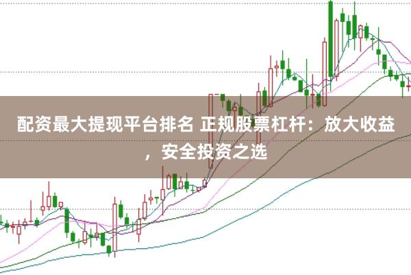 配资最大提现平台排名 正规股票杠杆：放大收益，安全投资之选
