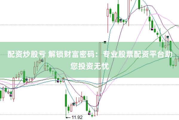 配资炒股亏 解锁财富密码：专业股票配资平台助您投资无忧