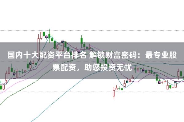 国内十大配资平台排名 解锁财富密码：最专业股票配资，助您投资无忧