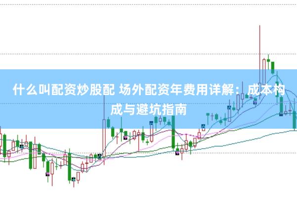 什么叫配资炒股配 场外配资年费用详解：成本构成与避坑指南