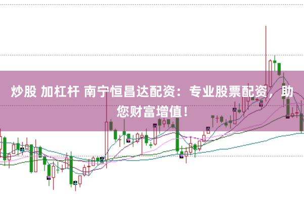 炒股 加杠杆 南宁恒昌达配资：专业股票配资，助您财富增值！