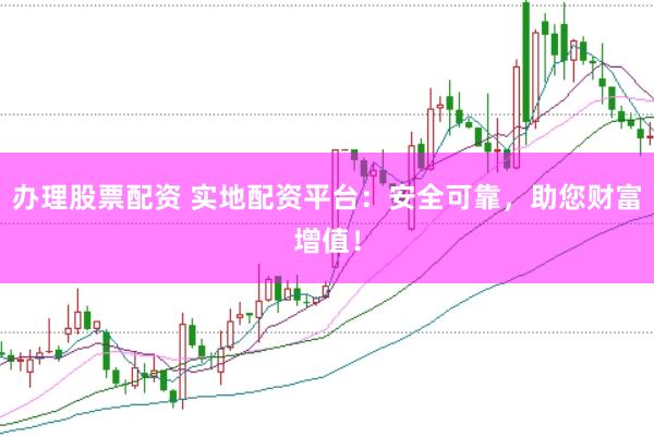 办理股票配资 实地配资平台：安全可靠，助您财富增值！
