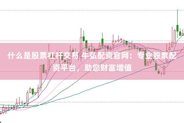 什么是股票杠杆交易 牛弘配资官网：专业股票配资平台，助您财富增值