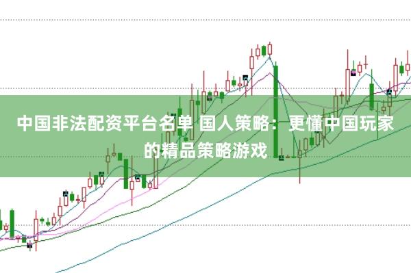 中国非法配资平台名单 国人策略：更懂中国玩家的精品策略游戏